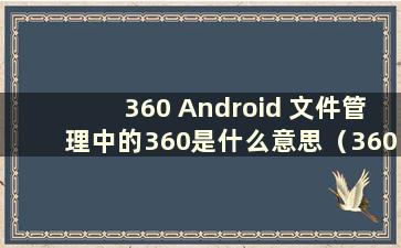 360 Android 文件管理中的360是什么意思（360文件管理器Android版）